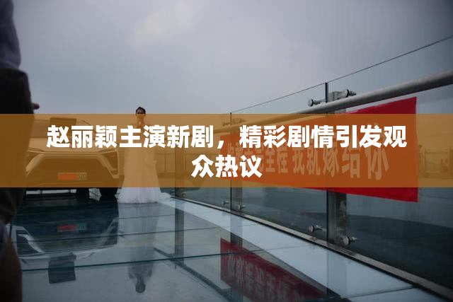 赵丽颖主演新剧，精彩剧情引发观众热议