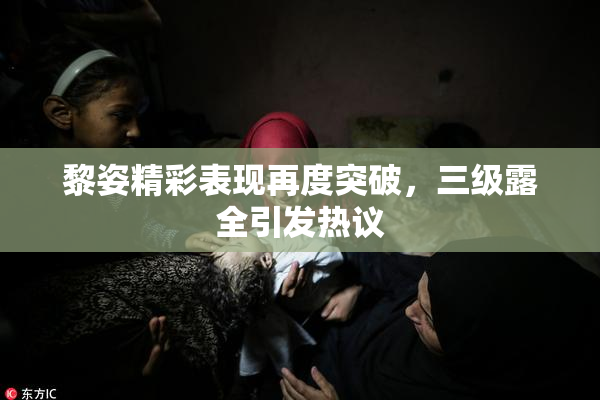 黎姿精彩表现再度突破，三级露全引发热议