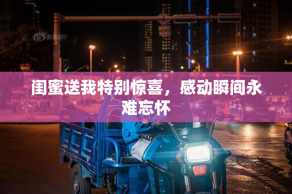 闺蜜送我特别惊喜，感动瞬间永难忘怀