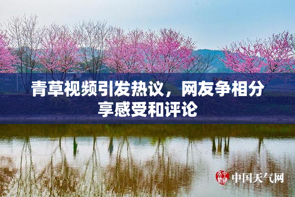 青草视频引发热议，网友争相分享感受和评论