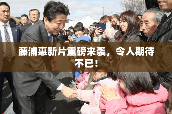 藤浦惠新片重磅来袭，令人期待不已！