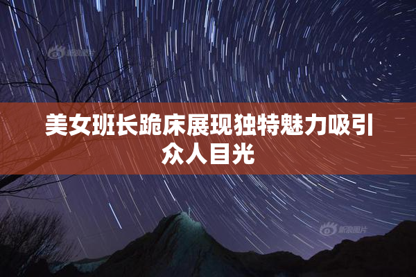 美女班长跪床展现独特魅力吸引众人目光