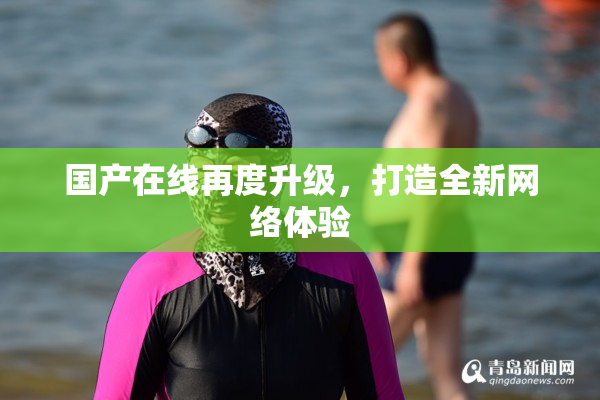 国产在线再度升级，打造全新网络体验