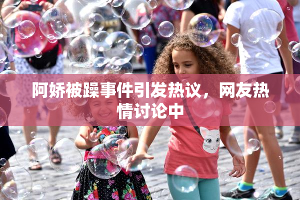 阿娇被躁事件引发热议，网友热情讨论中