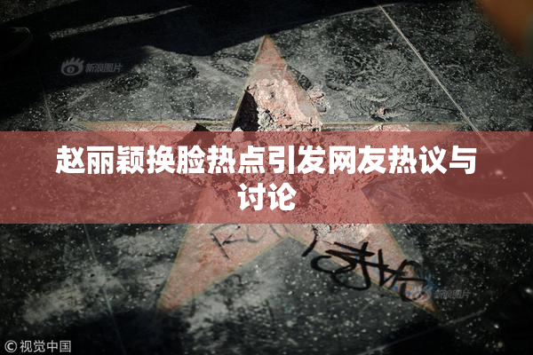 赵丽颖换脸热点引发网友热议与讨论