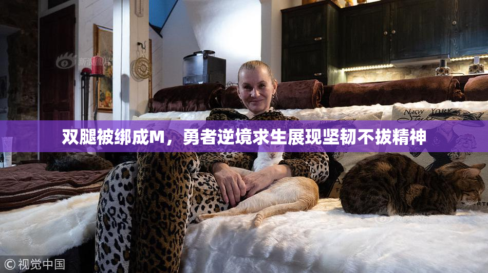 双腿被绑成M，勇者逆境求生展现坚韧不拔精神