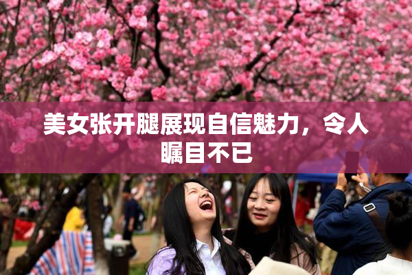 美女张开腿展现自信魅力，令人瞩目不已