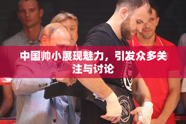 中国帅小展现魅力，引发众多关注与讨论