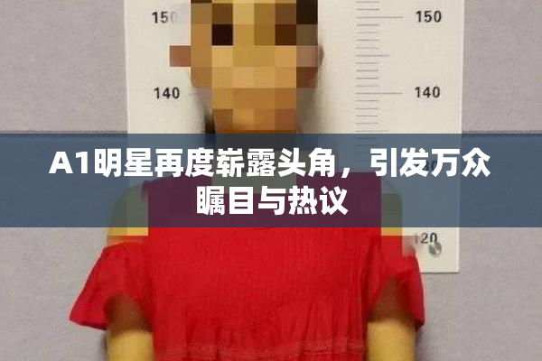 A1明星再度崭露头角，引发万众瞩目与热议