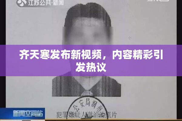 齐天寒发布新视频，内容精彩引发热议