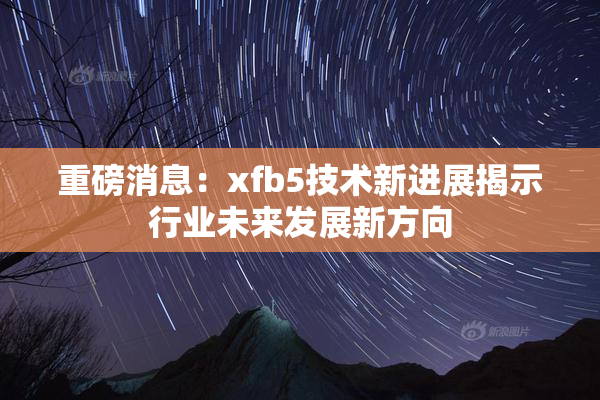重磅消息：xfb5技术新进展揭示行业未来发展新方向