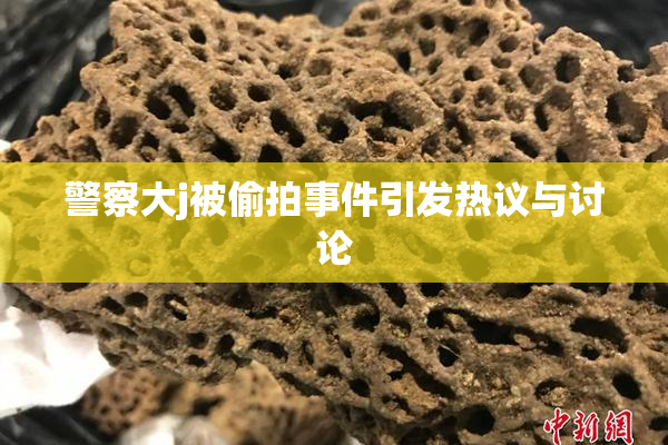 警察大j被偷拍事件引发热议与讨论
