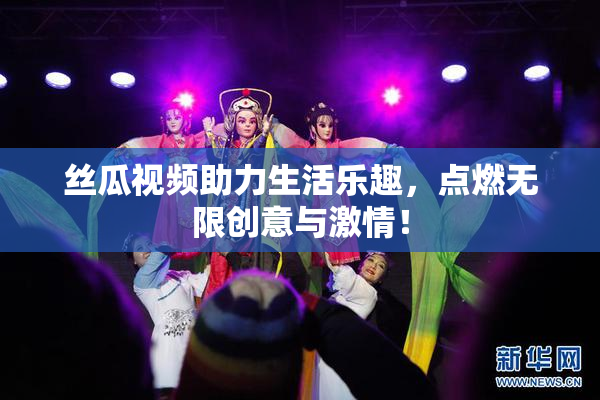 丝瓜视频助力生活乐趣，点燃无限创意与激情！
