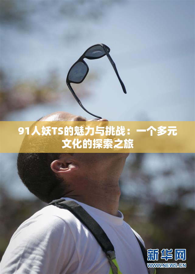 91人妖TS的魅力与挑战：一个多元文化的探索之旅