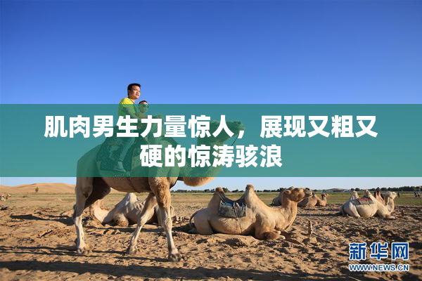 肌肉男生力量惊人，展现又粗又硬的惊涛骇浪