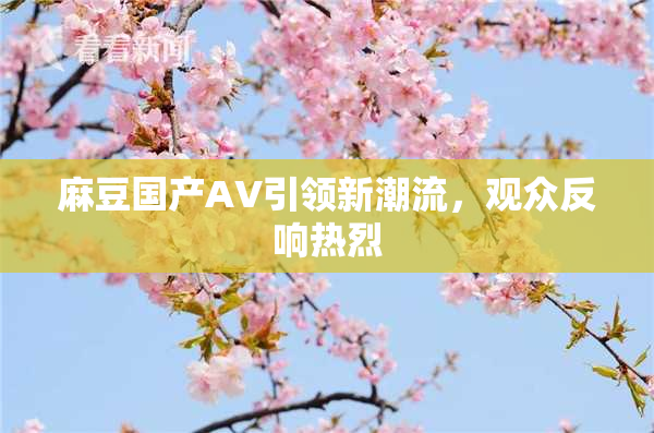 麻豆国产AV引领新潮流，观众反响热烈