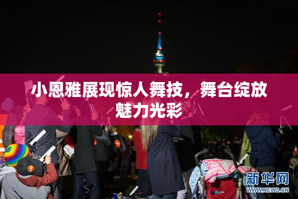 小恩雅展现惊人舞技，舞台绽放魅力光彩