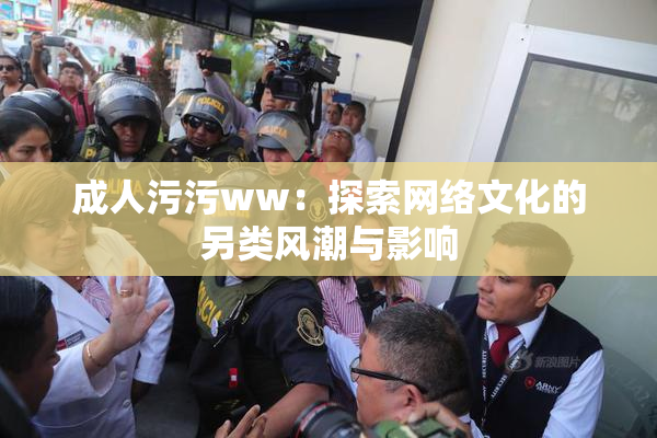 成人污污ww：探索网络文化的另类风潮与影响