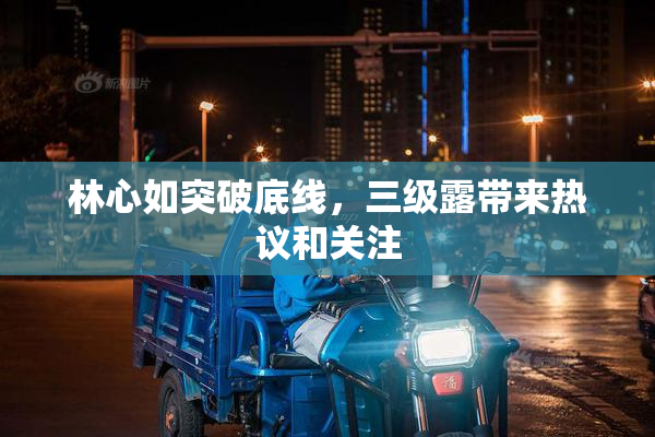 林心如突破底线，三级露带来热议和关注