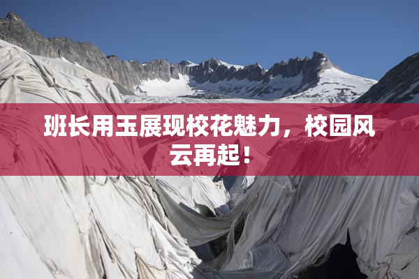 班长用玉展现校花魅力，校园风云再起！