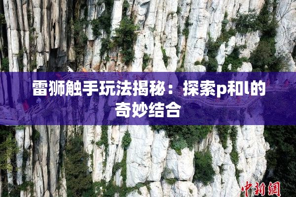 雷狮触手玩法揭秘：探索p和l的奇妙结合