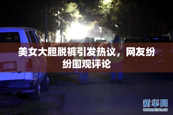美女大胆脱裤引发热议，网友纷纷围观评论