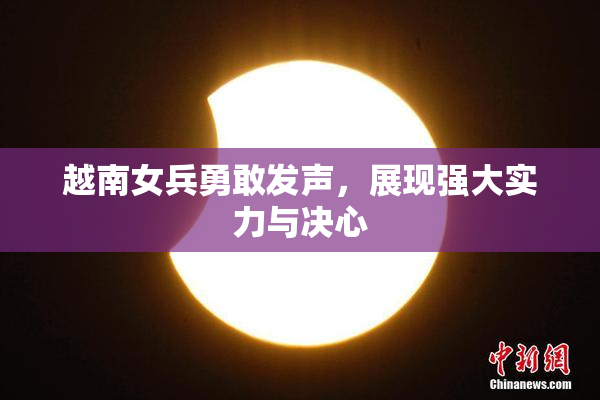 越南女兵勇敢发声，展现强大实力与决心