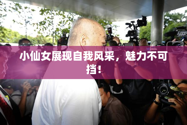 小仙女展现自我风采，魅力不可挡！