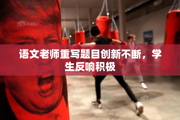 语文老师重写题目创新不断，学生反响积极