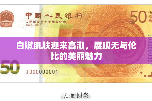 白嫩肌肤迎来高潮，展现无与伦比的美丽魅力