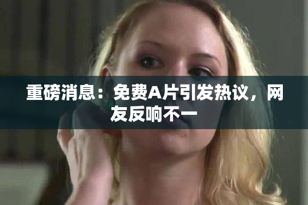 重磅消息：免费A片引发热议，网友反响不一