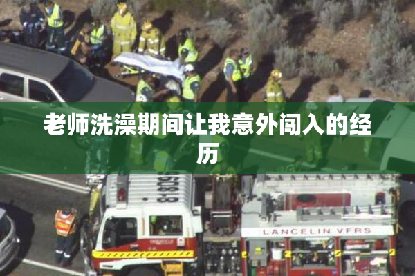 老师洗澡期间让我意外闯入的经历