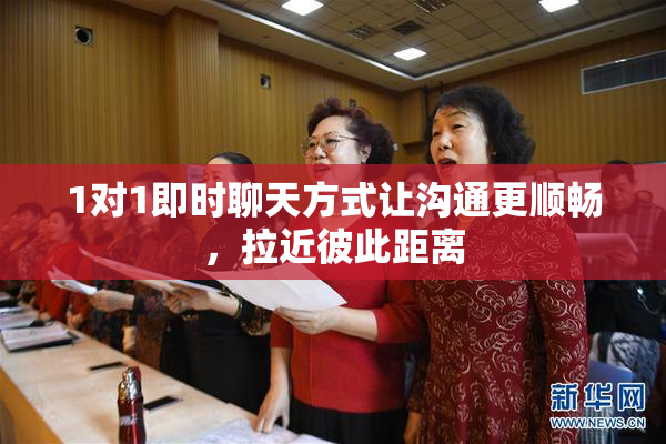 1对1即时聊天方式让沟通更顺畅，拉近彼此距离