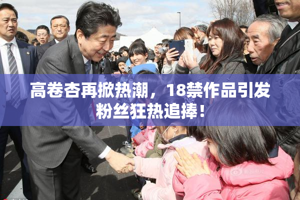 高卷杏再掀热潮，18禁作品引发粉丝狂热追捧！
