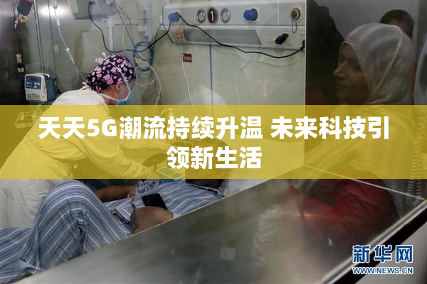 天天5G潮流持续升温 未来科技引领新生活