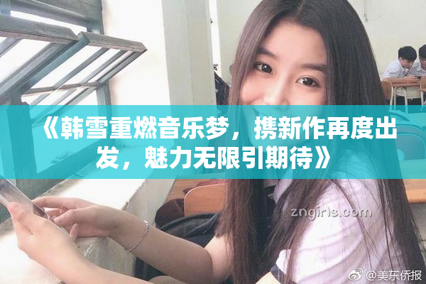 《韩雪重燃音乐梦，携新作再度出发，魅力无限引期待》