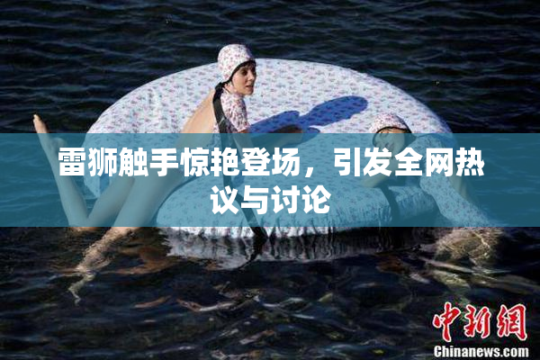雷狮触手惊艳登场，引发全网热议与讨论