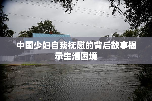 中国少妇自我抚慰的背后故事揭示生活困境