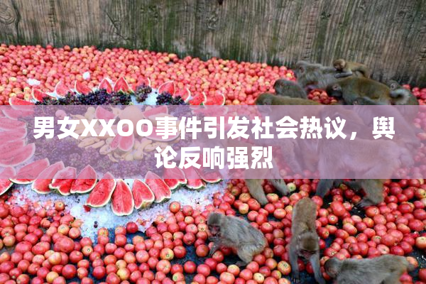 男女XXOO事件引发社会热议，舆论反响强烈