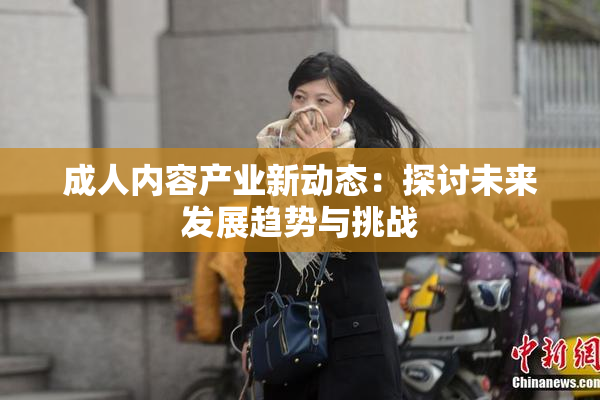 成人内容产业新动态：探讨未来发展趋势与挑战