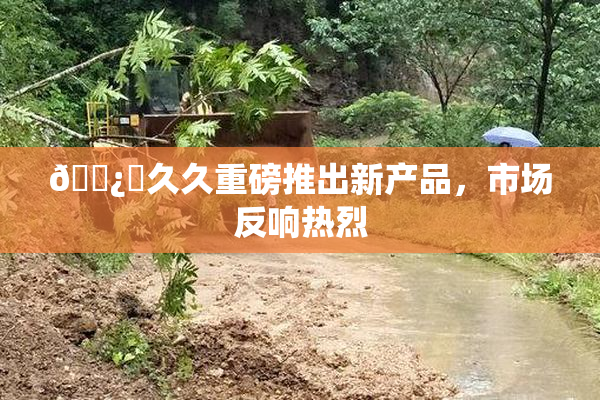🌿‌久久重磅推出新产品，市场反响热烈