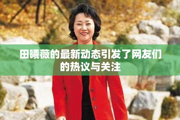 田曦薇的最新动态引发了网友们的热议与关注