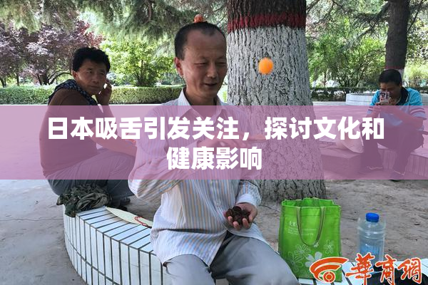 日本吸舌引发关注，探讨文化和健康影响