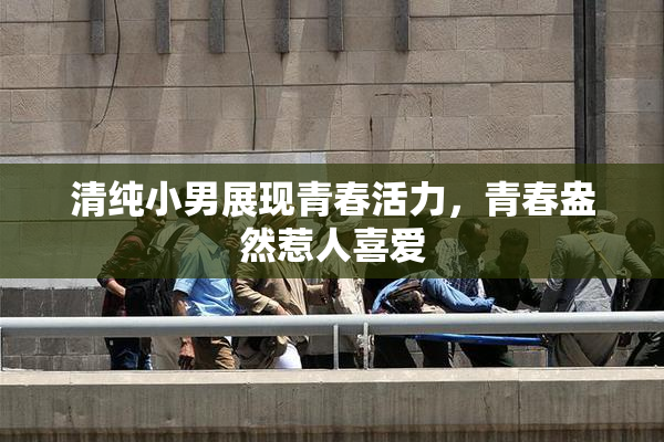清纯小男展现青春活力，青春盎然惹人喜爱