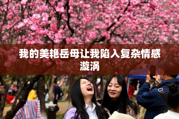 我的美艳岳母让我陷入复杂情感漩涡