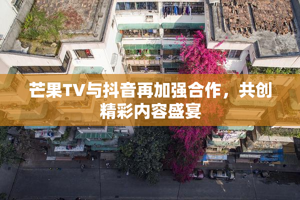 芒果TV与抖音再加强合作，共创精彩内容盛宴