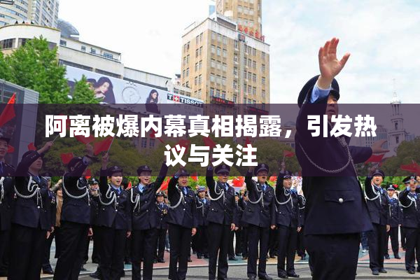 阿离被爆内幕真相揭露，引发热议与关注