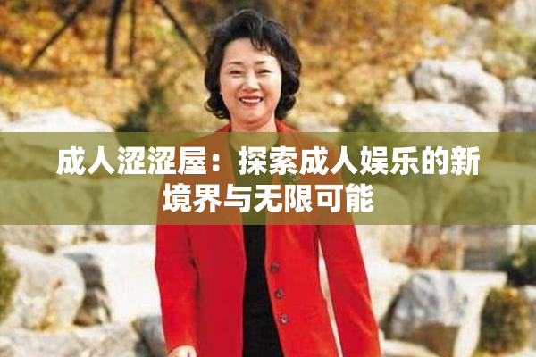 成人涩涩屋：探索成人娱乐的新境界与无限可能