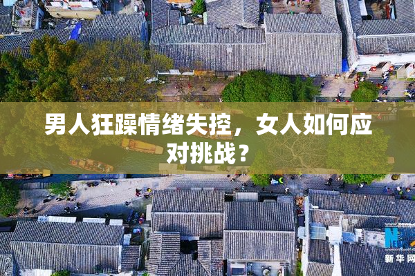 男人狂躁情绪失控，女人如何应对挑战？