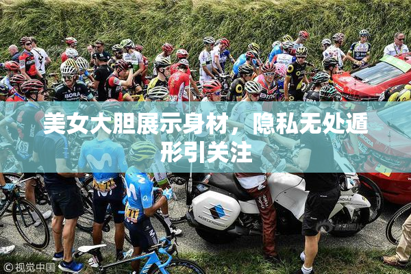 美女大胆展示身材，隐私无处遁形引关注